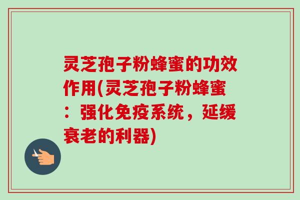 灵芝孢子粉蜂蜜的功效作用(灵芝孢子粉蜂蜜:强化免疫系统,延缓衰老的利器)-第1张图片-卓越灵芝孢子粉 灵芝孢子粉蜂蜜的功效作用(灵芝孢子粉蜂蜜:强化免疫系统,延缓衰老的利器)-第1张图片-卓越灵芝孢子粉