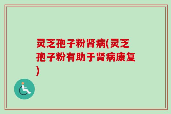 灵芝孢子粉肾病(灵芝孢子粉有助于肾病康复)-第1张图片-卓越灵芝孢子粉