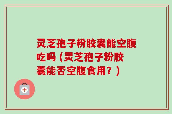 灵芝孢子粉胶囊能空腹吃吗 (灵芝孢子粉胶囊能否空腹食用?)-第1张图片-卓越灵芝孢子粉 灵芝孢子粉胶囊能空腹吃吗 (灵芝孢子粉胶囊能否空腹食用?)-第1张图片-卓越灵芝孢子粉