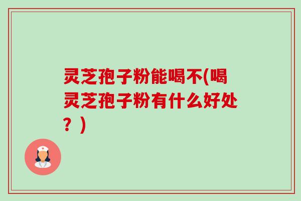 灵芝孢子粉能喝不(喝灵芝孢子粉有什么好处?)-第1张图片-卓越灵芝孢子粉 灵芝孢子粉能喝不(喝灵芝孢子粉有什么好处?)-第1张图片-卓越灵芝孢子粉