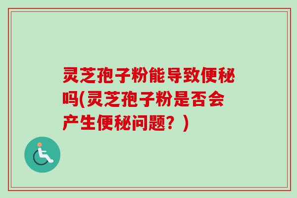 灵芝孢子粉能导致便秘吗(灵芝孢子粉是否会产生便秘问题？)-第1张图片-卓越灵芝孢子粉