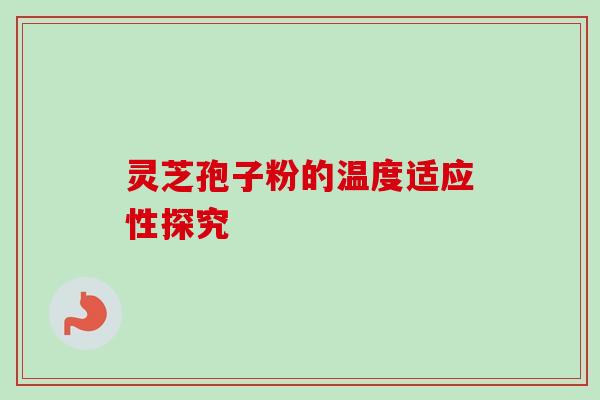 灵芝孢子粉的温度适应性探究-第1张图片-卓越灵芝孢子粉 灵芝孢子粉的温度适应性探究-第1张图片-卓越灵芝孢子粉