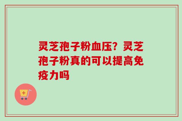 灵芝孢子粉血压?灵芝孢子粉真的可以提高免疫力吗-第1张图片-卓越灵芝孢子粉 灵芝孢子粉血压?灵芝孢子粉真的可以提高免疫力吗-第1张图片-卓越灵芝孢子粉