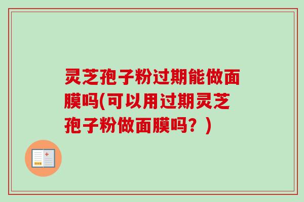 灵芝孢子粉过期能做面膜吗(可以用过期灵芝孢子粉做面膜吗？)-第1张图片-卓越灵芝孢子粉