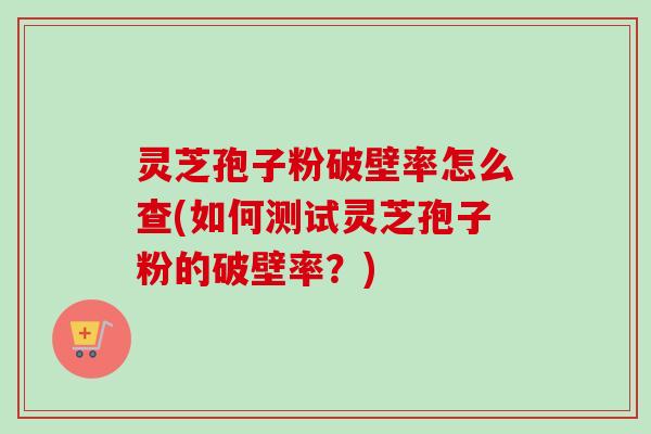 灵芝孢子粉破壁率怎么查(如何测试灵芝孢子粉的破壁率?)-第1张图片-卓越灵芝孢子粉 灵芝孢子粉破壁率怎么查(如何测试灵芝孢子粉的破壁率?)-第1张图片-卓越灵芝孢子粉