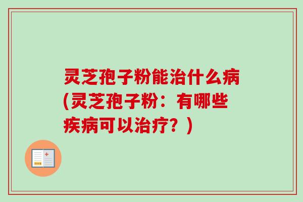 灵芝孢子粉能治什么病(灵芝孢子粉:有哪些疾病可以治疗?)-第1张图片-卓越灵芝孢子粉 灵芝孢子粉能治什么病(灵芝孢子粉:有哪些疾病可以治疗?)-第1张图片-卓越灵芝孢子粉