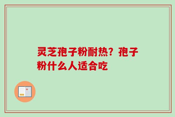 灵芝孢子粉耐热？孢子粉什么人适合吃-第1张图片-卓越灵芝孢子粉