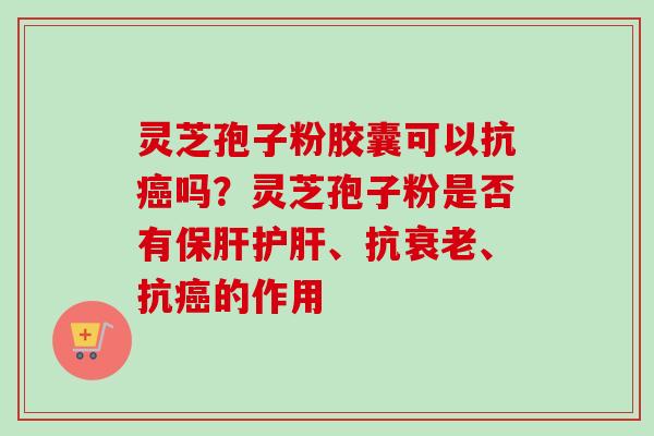 灵芝孢子粉胶囊可以抗癌吗?灵芝孢子粉是否有保肝护肝、抗衰老、抗癌的作用-第1张图片-卓越灵芝孢子粉 灵芝孢子粉胶囊可以抗癌吗?灵芝孢子粉是否有保肝护肝、抗衰老、抗癌的作用-第1张图片-卓越灵芝孢子粉