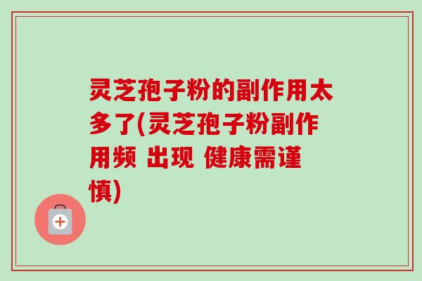 灵芝孢子粉的副作用太多了(灵芝孢子粉副作用频 出现 健康需谨慎)-第1张图片-卓越灵芝孢子粉 灵芝孢子粉的副作用太多了(灵芝孢子粉副作用频 出现 健康需谨慎)-第1张图片-卓越灵芝孢子粉