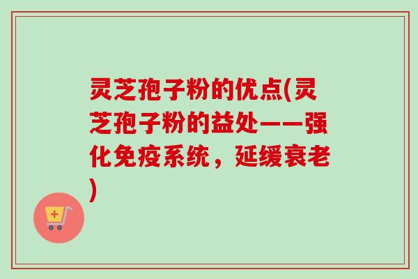 灵芝孢子粉的优点(灵芝孢子粉的益处——强化免疫系统，延缓衰老)-第1张图片-卓越灵芝孢子粉