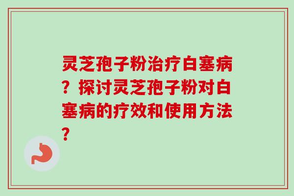 灵芝孢子粉治疗白塞病？探讨灵芝孢子粉对白塞病的疗效和使用方法？-第1张图片-卓越灵芝孢子粉