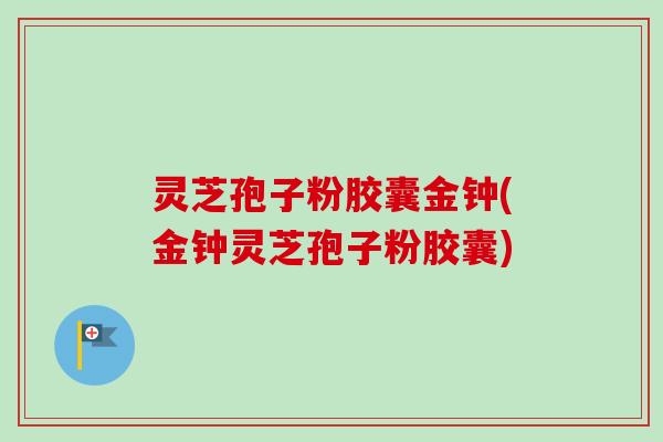 灵芝孢子粉胶囊金钟(金钟灵芝孢子粉胶囊)-第1张图片-卓越灵芝孢子粉 灵芝孢子粉胶囊金钟(金钟灵芝孢子粉胶囊)-第1张图片-卓越灵芝孢子粉