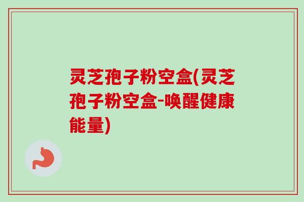 灵芝孢子粉空盒(灵芝孢子粉空盒-唤醒健康能量)-第1张图片-卓越灵芝孢子粉 灵芝孢子粉空盒(灵芝孢子粉空盒-唤醒健康能量)-第1张图片-卓越灵芝孢子粉