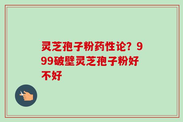 灵芝孢子粉药性论？999破壁灵芝孢子粉好不好-第1张图片-卓越灵芝孢子粉