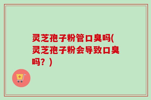 灵芝孢子粉管口臭吗(灵芝孢子粉会导致口臭吗?)-第1张图片-卓越灵芝孢子粉 灵芝孢子粉管口臭吗(灵芝孢子粉会导致口臭吗?)-第1张图片-卓越灵芝孢子粉