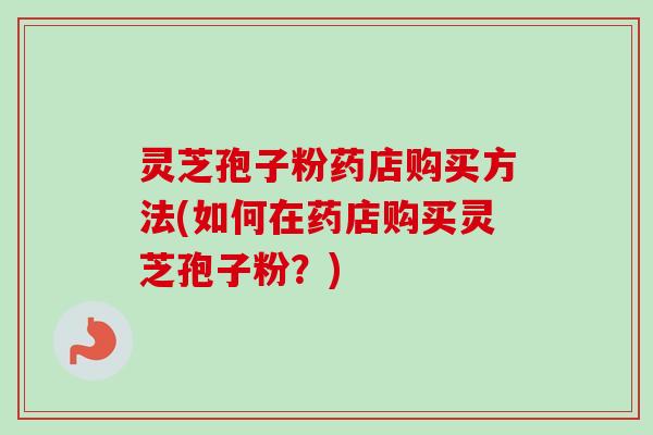 灵芝孢子粉药店购买方法(如何在药店购买灵芝孢子粉?)-第1张图片-卓越灵芝孢子粉 灵芝孢子粉药店购买方法(如何在药店购买灵芝孢子粉?)-第1张图片-卓越灵芝孢子粉