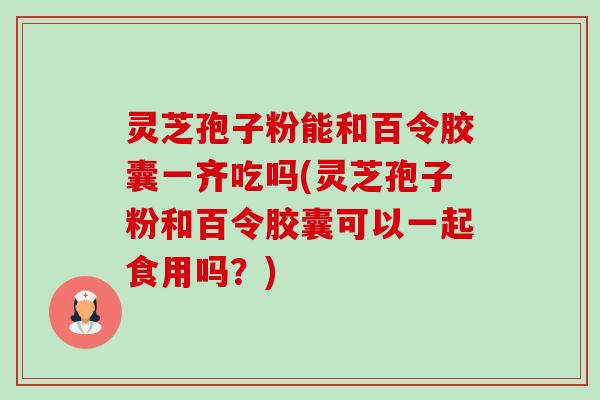 灵芝孢子粉能和百令胶囊一齐吃吗(灵芝孢子粉和百令胶囊可以一起食用吗?)-第1张图片-卓越灵芝孢子粉 灵芝孢子粉能和百令胶囊一齐吃吗(灵芝孢子粉和百令胶囊可以一起食用吗?)-第1张图片-卓越灵芝孢子粉