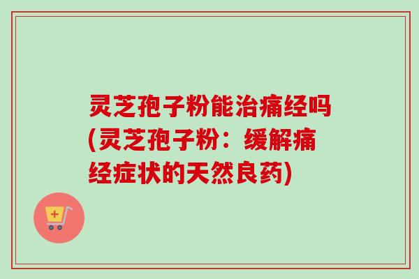 灵芝孢子粉能治痛经吗(灵芝孢子粉:缓解痛经症状的天然良药)-第1张图片-卓越灵芝孢子粉 灵芝孢子粉能治痛经吗(灵芝孢子粉:缓解痛经症状的天然良药)-第1张图片-卓越灵芝孢子粉