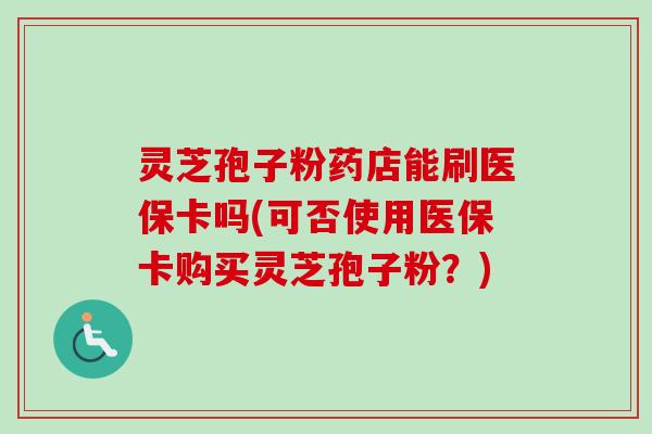 灵芝孢子粉药店能刷医保卡吗(可否使用医保卡购买灵芝孢子粉?)-第1张图片-卓越灵芝孢子粉 灵芝孢子粉药店能刷医保卡吗(可否使用医保卡购买灵芝孢子粉?)-第1张图片-卓越灵芝孢子粉