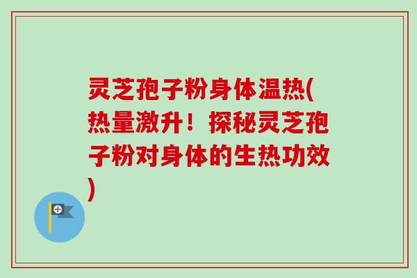 灵芝孢子粉身体温热(热量激升！探秘灵芝孢子粉对身体的生热功效)-第1张图片-卓越灵芝孢子粉