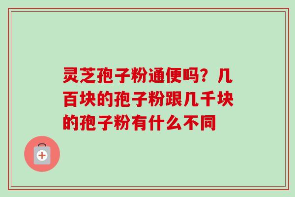 灵芝孢子粉通便吗?几百块的孢子粉跟几千块的孢子粉有什么不同-第1张图片-卓越灵芝孢子粉 灵芝孢子粉通便吗?几百块的孢子粉跟几千块的孢子粉有什么不同-第1张图片-卓越灵芝孢子粉