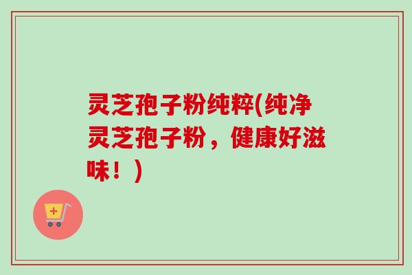 灵芝孢子粉纯粹(纯净灵芝孢子粉,健康好滋味!)-第1张图片-卓越灵芝孢子粉 灵芝孢子粉纯粹(纯净灵芝孢子粉,健康好滋味!)-第1张图片-卓越灵芝孢子粉