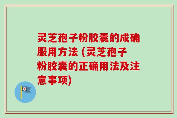 灵芝孢子粉胶囊的成确服用方法 (灵芝孢子粉胶囊的正确用法及注意事项)-第1张图片-卓越灵芝孢子粉 灵芝孢子粉胶囊的成确服用方法 (灵芝孢子粉胶囊的正确用法及注意事项)-第1张图片-卓越灵芝孢子粉