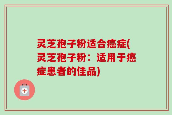 灵芝孢子粉适合癌症(灵芝孢子粉:适用于癌症患者的佳品)-第1张图片-卓越灵芝孢子粉 灵芝孢子粉适合癌症(灵芝孢子粉:适用于癌症患者的佳品)-第1张图片-卓越灵芝孢子粉