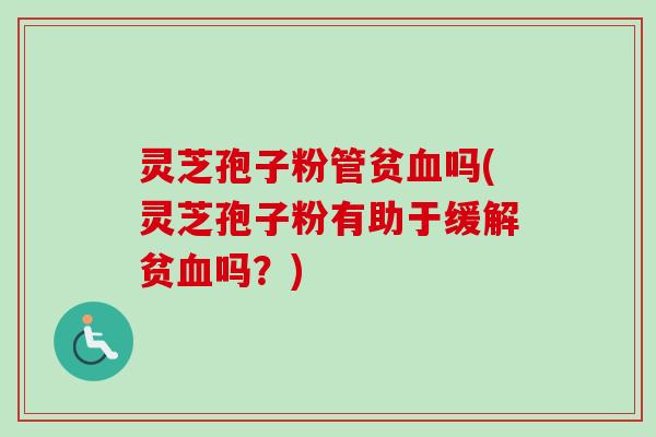 灵芝孢子粉管贫血吗(灵芝孢子粉有助于缓解贫血吗?)-第1张图片-卓越灵芝孢子粉 灵芝孢子粉管贫血吗(灵芝孢子粉有助于缓解贫血吗?)-第1张图片-卓越灵芝孢子粉