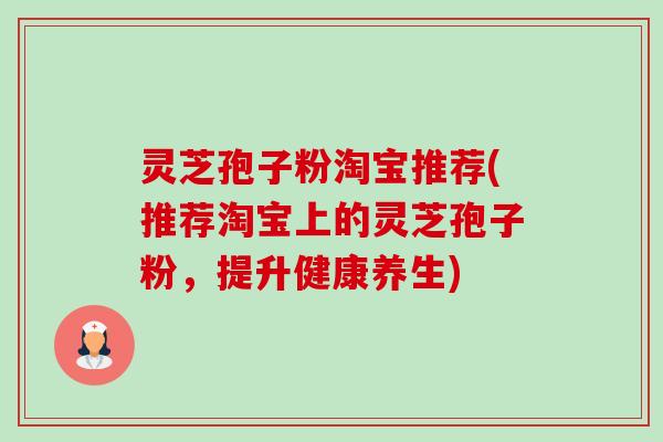 灵芝孢子粉淘宝推荐(推荐淘宝上的灵芝孢子粉，提升健康养生)-第1张图片-卓越灵芝孢子粉