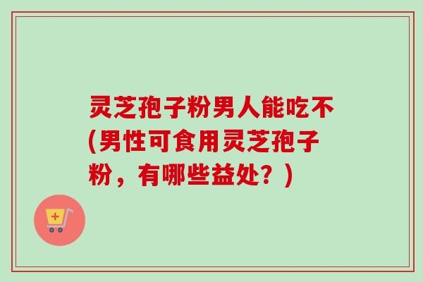 灵芝孢子粉男人能吃不(男性可食用灵芝孢子粉,有哪些益处?)-第1张图片-卓越灵芝孢子粉 灵芝孢子粉男人能吃不(男性可食用灵芝孢子粉,有哪些益处?)-第1张图片-卓越灵芝孢子粉