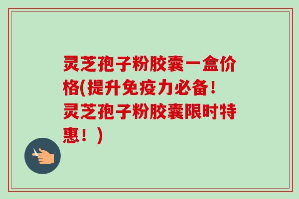 灵芝孢子粉胶囊一盒价格(提升免疫力必备!灵芝孢子粉胶囊限时特惠!)-第1张图片-卓越灵芝孢子粉 灵芝孢子粉胶囊一盒价格(提升免疫力必备!灵芝孢子粉胶囊限时特惠!)-第1张图片-卓越灵芝孢子粉