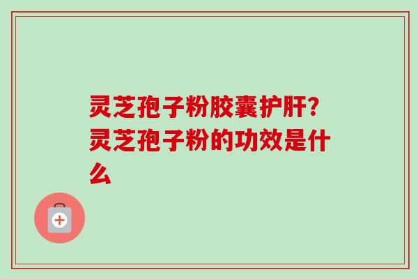 灵芝孢子粉胶囊护肝?灵芝孢子粉的功效是什么-第1张图片-卓越灵芝孢子粉 灵芝孢子粉胶囊护肝?灵芝孢子粉的功效是什么-第1张图片-卓越灵芝孢子粉