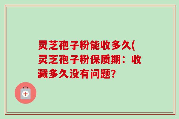 灵芝孢子粉能收多久(灵芝孢子粉保质期：收藏多久没有问题？-第1张图片-卓越灵芝孢子粉