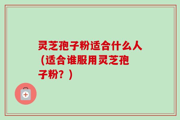 灵芝孢子粉适合什么人 (适合谁服用灵芝孢子粉?)-第1张图片-卓越灵芝孢子粉 灵芝孢子粉适合什么人 (适合谁服用灵芝孢子粉?)-第1张图片-卓越灵芝孢子粉