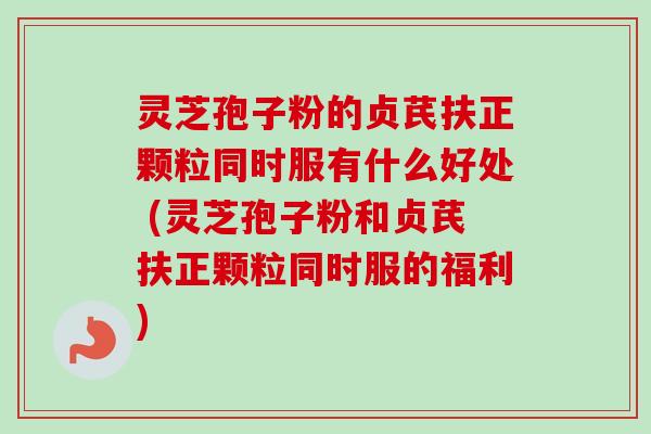 灵芝孢子粉的贞芪扶正颗粒同时服有什么好处 (灵芝孢子粉和贞芪扶正颗粒同时服的福利)-第1张图片-卓越灵芝孢子粉 灵芝孢子粉的贞芪扶正颗粒同时服有什么好处 (灵芝孢子粉和贞芪扶正颗粒同时服的福利)-第1张图片-卓越灵芝孢子粉