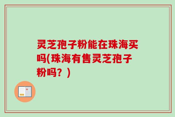 灵芝孢子粉能在珠海买吗(珠海有售灵芝孢子粉吗?)-第1张图片-卓越灵芝孢子粉 灵芝孢子粉能在珠海买吗(珠海有售灵芝孢子粉吗?)-第1张图片-卓越灵芝孢子粉