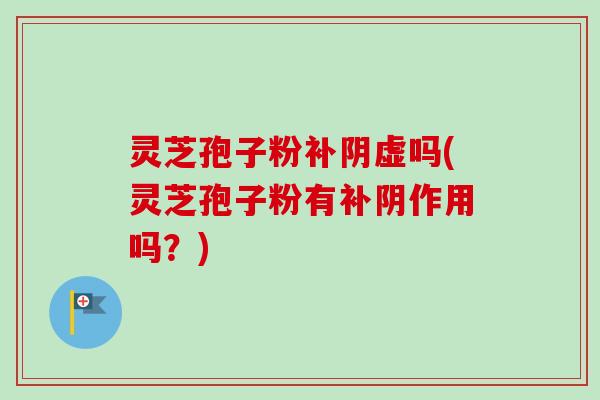 灵芝孢子粉补阴虚吗(灵芝孢子粉有补阴作用吗?)-第1张图片-卓越灵芝孢子粉 灵芝孢子粉补阴虚吗(灵芝孢子粉有补阴作用吗?)-第1张图片-卓越灵芝孢子粉