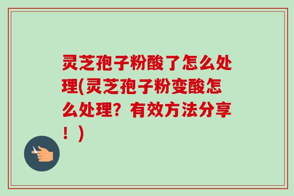 灵芝孢子粉酸了怎么处理(灵芝孢子粉变酸怎么处理?有效方法分享!)-第1张图片-卓越灵芝孢子粉 灵芝孢子粉酸了怎么处理(灵芝孢子粉变酸怎么处理?有效方法分享!)-第1张图片-卓越灵芝孢子粉