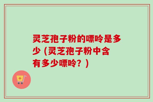 灵芝孢子粉的嘌呤是多少 (灵芝孢子粉中含有多少嘌呤?)-第1张图片-卓越灵芝孢子粉 灵芝孢子粉的嘌呤是多少 (灵芝孢子粉中含有多少嘌呤?)-第1张图片-卓越灵芝孢子粉