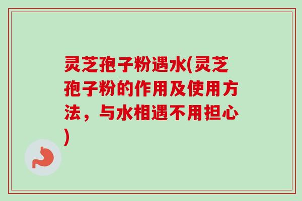 灵芝孢子粉遇水(灵芝孢子粉的作用及使用方法,与水相遇不用担心)-第1张图片-卓越灵芝孢子粉 灵芝孢子粉遇水(灵芝孢子粉的作用及使用方法,与水相遇不用担心)-第1张图片-卓越灵芝孢子粉