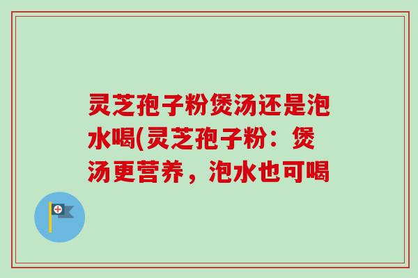 灵芝孢子粉煲汤还是泡水喝(灵芝孢子粉:煲汤更营养,泡水也可喝-第1张图片-卓越灵芝孢子粉 灵芝孢子粉煲汤还是泡水喝(灵芝孢子粉:煲汤更营养,泡水也可喝-第1张图片-卓越灵芝孢子粉
