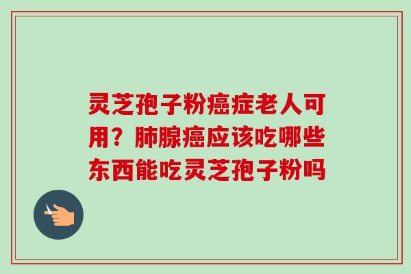 灵芝孢子粉癌症老人可用？肺腺癌应该吃哪些东西能吃灵芝孢子粉吗-第1张图片-卓越灵芝孢子粉