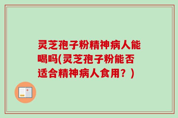 灵芝孢子粉精神病人能喝吗(灵芝孢子粉能否适合精神病人食用？)-第1张图片-卓越灵芝孢子粉