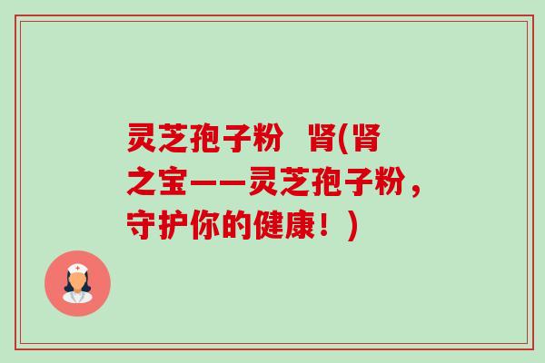 灵芝孢子粉 肾(肾之宝——灵芝孢子粉,守护你的健康!)-第1张图片-卓越灵芝孢子粉 灵芝孢子粉 肾(肾之宝——灵芝孢子粉,守护你的健康!)-第1张图片-卓越灵芝孢子粉