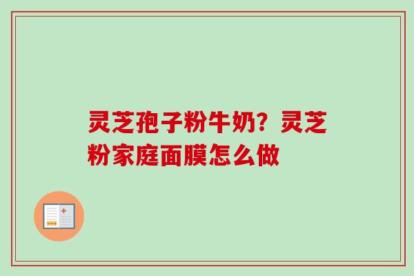 灵芝孢子粉牛奶?灵芝粉家庭面膜怎么做-第1张图片-卓越灵芝孢子粉 灵芝孢子粉牛奶?灵芝粉家庭面膜怎么做-第1张图片-卓越灵芝孢子粉