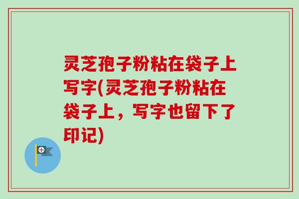 灵芝孢子粉粘在袋子上写字(灵芝孢子粉粘在袋子上,写字也留下了印记)-第1张图片-卓越灵芝孢子粉 灵芝孢子粉粘在袋子上写字(灵芝孢子粉粘在袋子上,写字也留下了印记)-第1张图片-卓越灵芝孢子粉