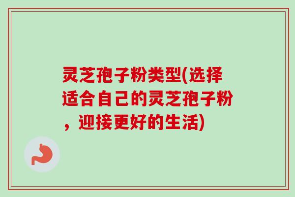 灵芝孢子粉类型(选择适合自己的灵芝孢子粉,迎接更好的生活)-第1张图片-卓越灵芝孢子粉 灵芝孢子粉类型(选择适合自己的灵芝孢子粉,迎接更好的生活)-第1张图片-卓越灵芝孢子粉
