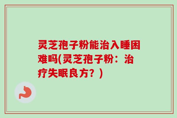 灵芝孢子粉能治入睡困难吗(灵芝孢子粉:治疗失眠良方?)-第1张图片-卓越灵芝孢子粉 灵芝孢子粉能治入睡困难吗(灵芝孢子粉:治疗失眠良方?)-第1张图片-卓越灵芝孢子粉