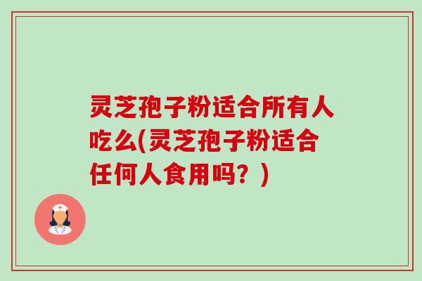 灵芝孢子粉适合所有人吃么(灵芝孢子粉适合任何人食用吗？)-第1张图片-卓越灵芝孢子粉